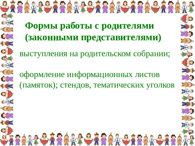 Формы работы с родителями  (законными представителями ) выступления на родительском собрании;  оформление информационных листов (памяток); стендов, тематических уголков
