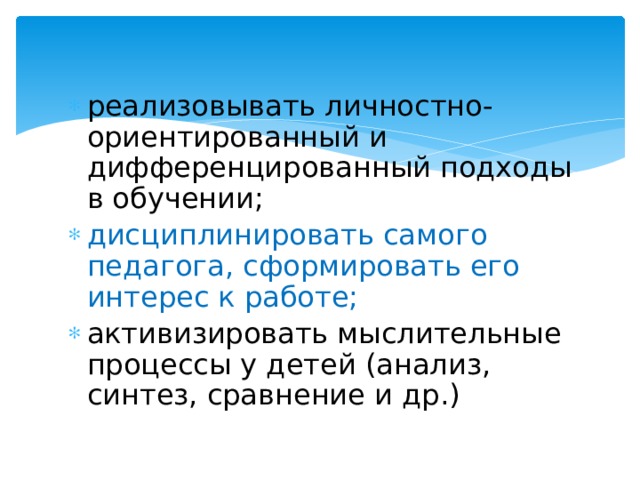 реализовывать личностно-ориентированный и дифференцированный подходы в обучении; дисциплинировать самого педагога, сформировать его интерес к работе; активизировать мыслительные процессы у детей (анализ, синтез, сравнение и др.)