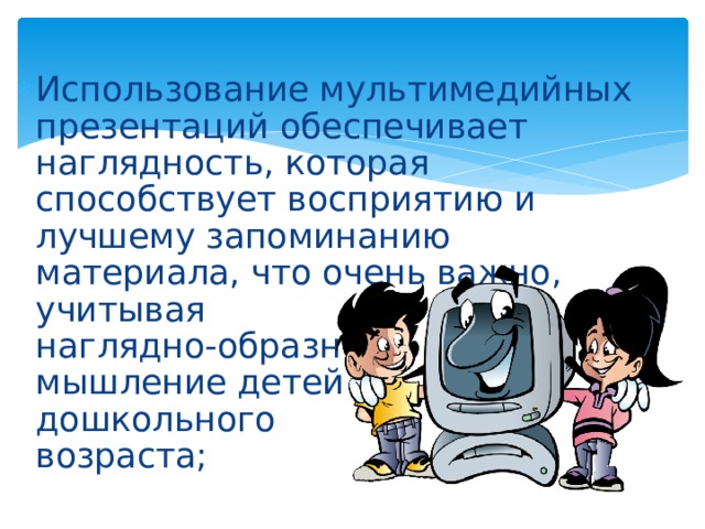Использование мультимедийных презентаций обеспечивает наглядность, которая способствует восприятию и лучшему запоминанию материала, что очень важно,  учитывая  наглядно-образное  мышление детей  дошкольного  возраста;