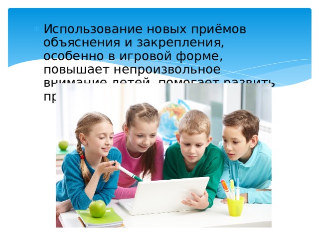 Использование новых приёмов объяснения и закрепления, особенно в игровой форме, повышает непроизвольное внимание детей, помогает развить произвольное;