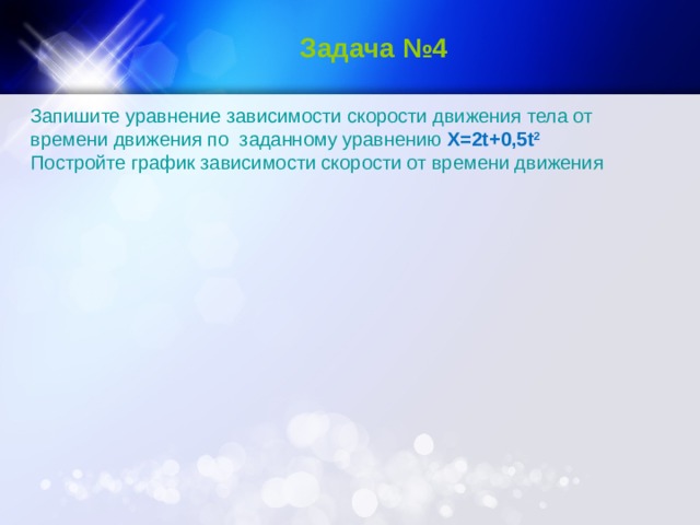 Задача №4 Запишите уравнение зависимости скорости движения тела от времени движения  по заданному уравнению Х=2 t +0,5 t 2 Постройте график зависимости скорости от времени движения