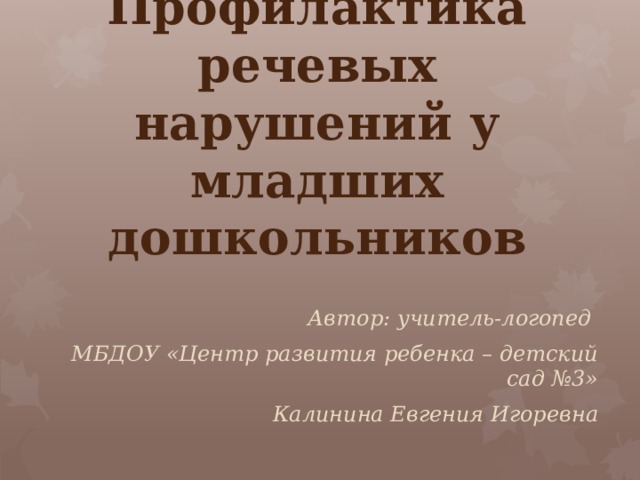 Профилактика речевых нарушений у младших дошкольников Автор: учитель-логопед МБДОУ «Центр развития ребенка – детский сад №3»  Калинина Евгения Игоревна