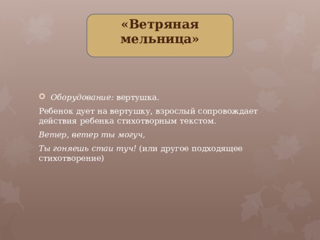 «Ветряная мельница» Оборудование: вертушка. Ребенок дует на вертушку, взрослый сопровождает действия ребенка стихотворным текстом. Ветер, ветер ты могуч, Ты гоняешь стаи туч! (или другое подходящее стихотворение)