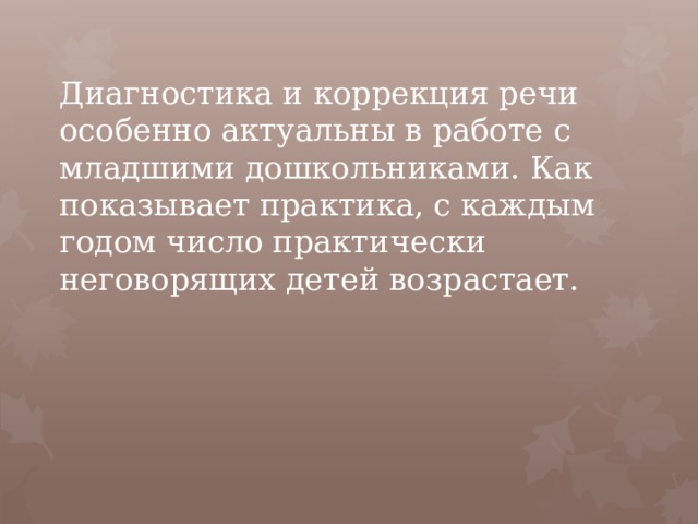 Диагностика и коррекция речи особенно актуальны в работе с младшими дошкольниками. Как показывает практика, с каждым годом число практически неговорящих детей возрастает.