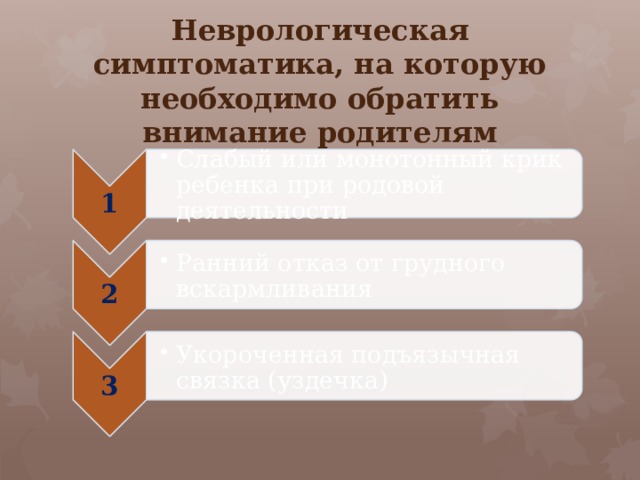 1 Слабый или монотонный крик ребенка при родовой деятельности Слабый или монотонный крик ребенка при родовой деятельности 2 Ранний отказ от грудного вскармливания Ранний отказ от грудного вскармливания 3 Укороченная подъязычная связка (уздечка) Укороченная подъязычная связка (уздечка) Неврологическая симптоматика, на которую необходимо обратить внимание родителям