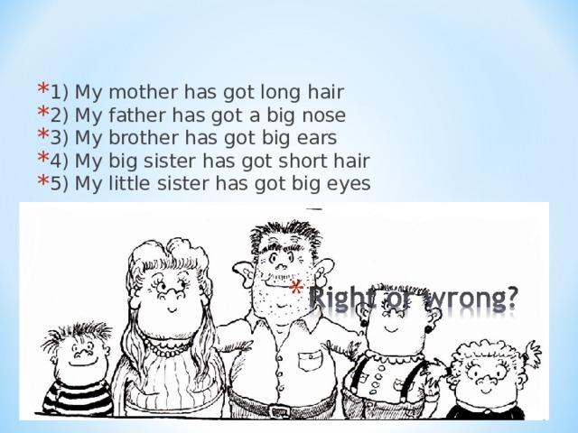 1) My mother has got long hair 2) My father has got a big nose 3) My brother has got big ears 4) My big sister has got short hair 5) My little sister has got big eyes