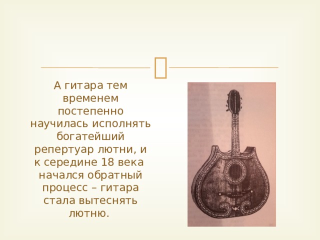А гитара тем временем постепенно научилась исполнять богатейший репертуар лютни, и к середине 18 века начался обратный процесс – гитара стала вытеснять лютню.