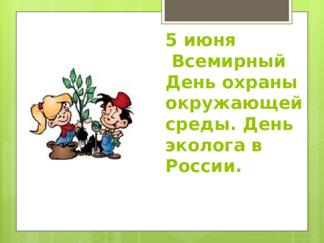 5 июня  Всемирный День охраны окружающей среды. День эколога в России.