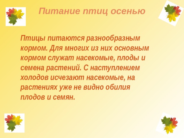 Питание птиц осенью   Птицы питаются разнообразным кормом. Для многих из них основным кормом служат насекомые, плоды и семена растений. С наступлением холодов исчезают насекомые, на растениях уже не видно обилия плодов и семян.