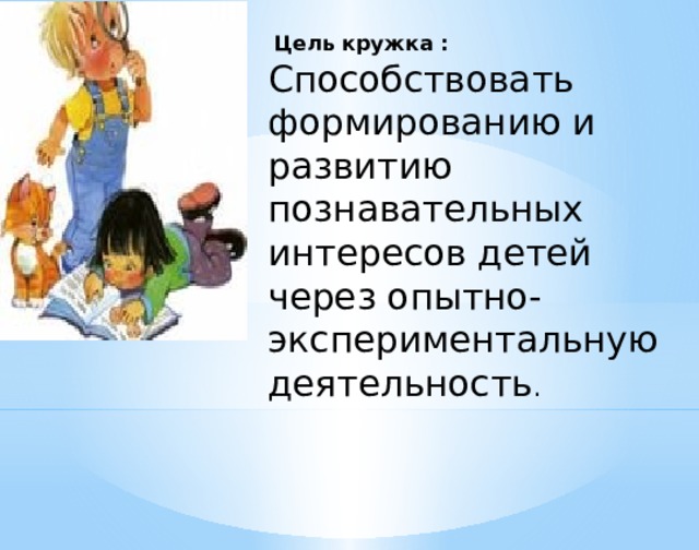 Цель кружка : Способствовать формированию и развитию познавательных интересов детей через опытно-экспериментальную деятельность .