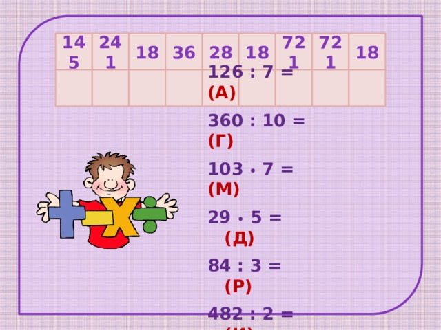 18 145 241 18 36 28 18 721 721 126 : 7 = (А) 360 : 10 =  (Г) 103 • 7 = (М)  •  5 = (Д) 84 : 3 = (Р) 482 : 2 = (И)