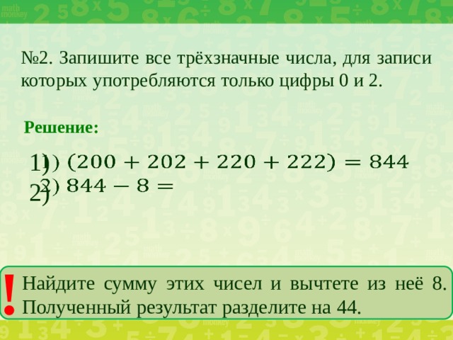 № 2. Запишите все трёхзначные числа, для записи которых употребляются только цифры 0 и 2. Решение: 1)   2) ! Найдите сумму этих чисел и вычтете из неё 8. Полученный результат разделите на 44.