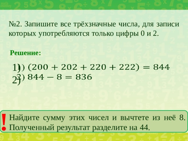 № 2. Запишите все трёхзначные числа, для записи которых употребляются только цифры 0 и 2. Решение: 1)   2) ! Найдите сумму этих чисел и вычтете из неё 8. Полученный результат разделите на 44.