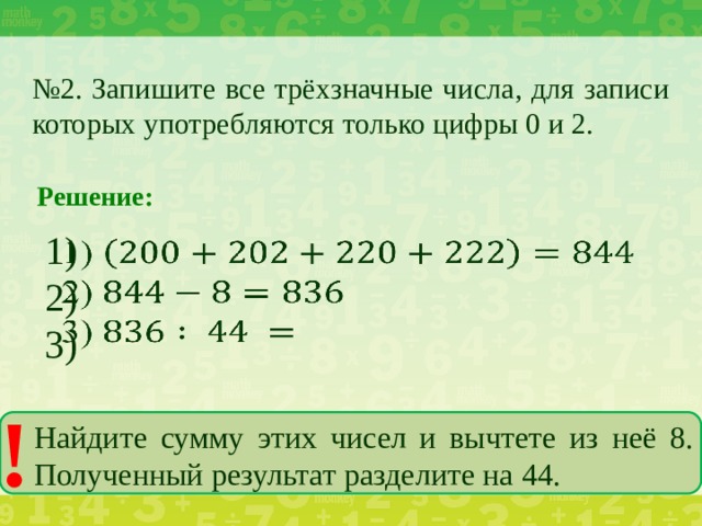 № 2. Запишите все трёхзначные числа, для записи которых употребляются только цифры 0 и 2. Решение: 1)   2) 3) ! Найдите сумму этих чисел и вычтете из неё 8. Полученный результат разделите на 44.