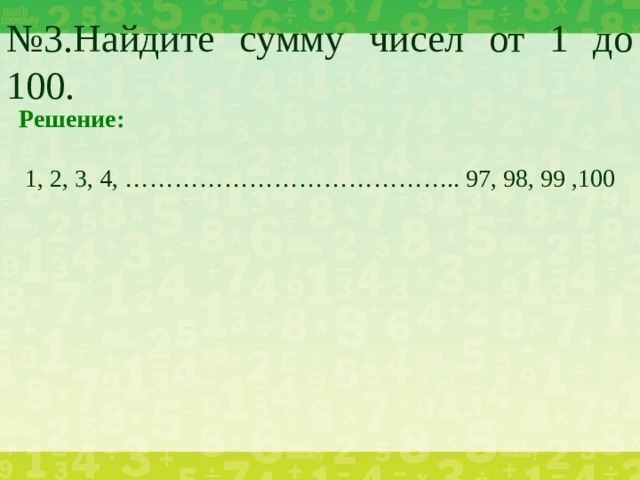 № 3.Найдите сумму чисел от 1 до 100. Решение:  1, 2, 3, 4, ………………………………….. 97, 98, 99 ,100