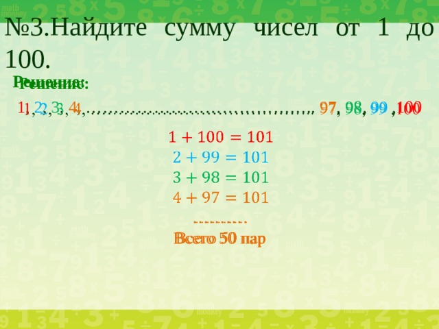 № 3.Найдите сумму чисел от 1 до 100. Решение:    1 , 2 , 3 , 4 , ………………………………….. 97 , 98 , 99 , 100 ……… . Всего 50 пар