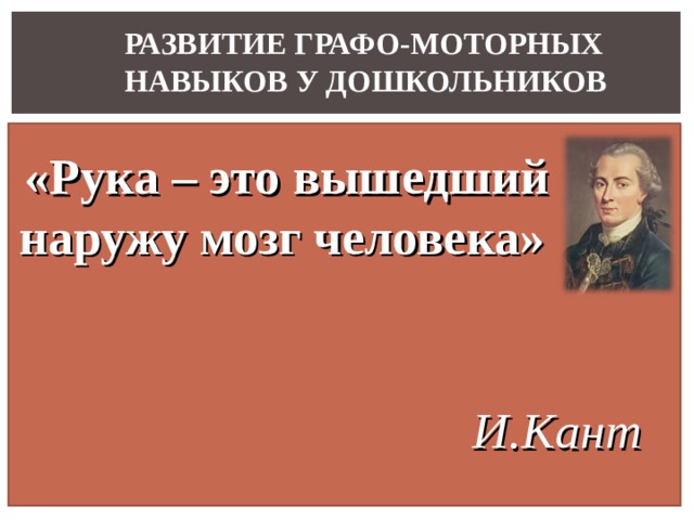 РАЗВИТИЕ ГРАФО-МОТОРНЫХ НАВЫКОВ У ДОШКОЛЬНИКОВ  «Рука – это вышедший наружу мозг человека»  И.Кант