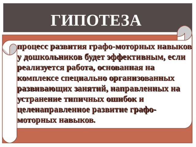 ГИПОТЕЗА процесс развития графо-моторных навыков у дошкольников будет эффективным, если реализуется работа, основанная на комплексе специально организованных развивающих занятий, направленных на устранение типичных ошибок и целенаправленное развитие графо-моторных навыков.