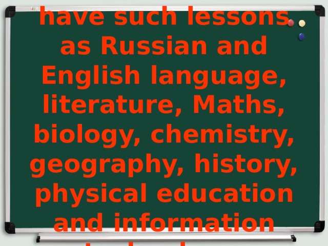 11. At school we have such lessons as Russian and English language, literature, Maths, biology, chemistry, geography, history, physical education and information technology.