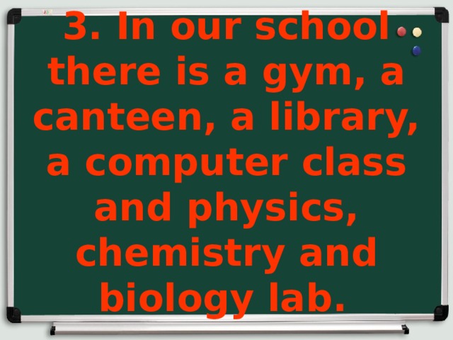 3. In our school there is a gym, a canteen, a library, a computer class and physics, chemistry and biology lab.