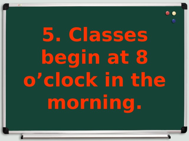 5. Classes begin at 8 o’clock in the morning.