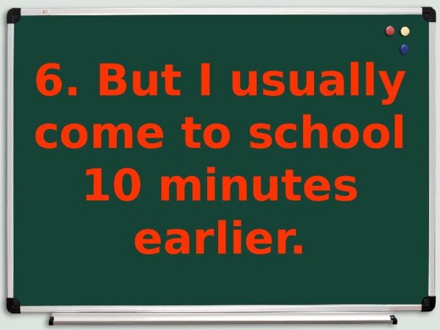 6. But I usually come to school 10 minutes earlier.