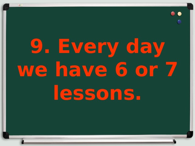 9. Every day we have 6 or 7 lessons.