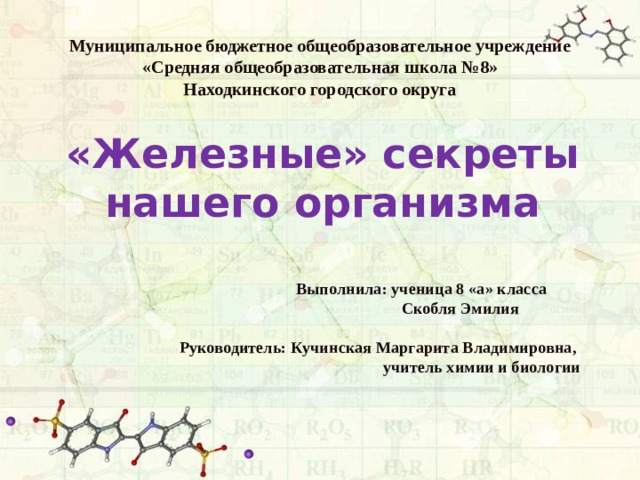 Муниципальное бюджетное общеобразовательное учреждение  «Средняя общеобразовательная школа №8»  Находкинского городского округа «Железные» секреты нашего организма   Выполнила: ученица 8 «а» класса  Скобля Эмилия   Руководитель: Кучинская Маргарита Владимировна, учитель химии и биологии