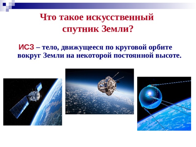 Что такое искусственный  спутник Земли?  ИСЗ  – тело, движущееся по круговой орбите вокруг Земли на некоторой постоянной высоте.