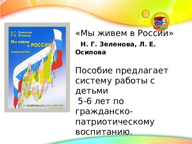 «Мы живем в России»  Н. Г. Зеленова, Л. Е. Осипова Пособие предлагает систему работы с детьми  5-6 лет по гражданско-патриотическому воспитанию.