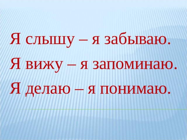 Я слышу – я забываю. Я вижу – я запоминаю. Я делаю – я понимаю.