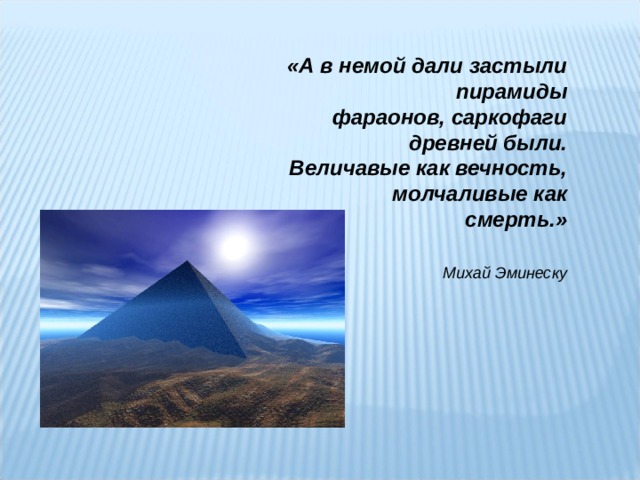 «А в немой дали застыли пирамиды  фараонов, саркофаги древней были.  Величавые как вечность, молчаливые как  смерть.»  Михай Эминеску