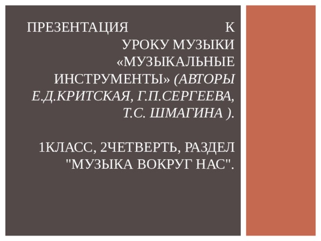 ПРЕЗЕНТАЦИЯ К УРОКУ МУЗЫКИ «МУЗЫКАЛЬНЫЕ ИНСТРУМЕНТЫ» (АВТОРЫ Е.Д.КРИТСКАЯ, Г.П.СЕРГЕЕВА, Т.С. ШМАГИНА ).    1КЛАСС, 2ЧЕТВЕРТЬ, РАЗДЕЛ 