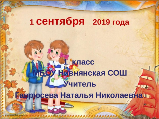 1 сентября 2019 года   1 класс  МБОУ Нивнянская СОШ  Учитель Гаврюсева Наталья Николаевна