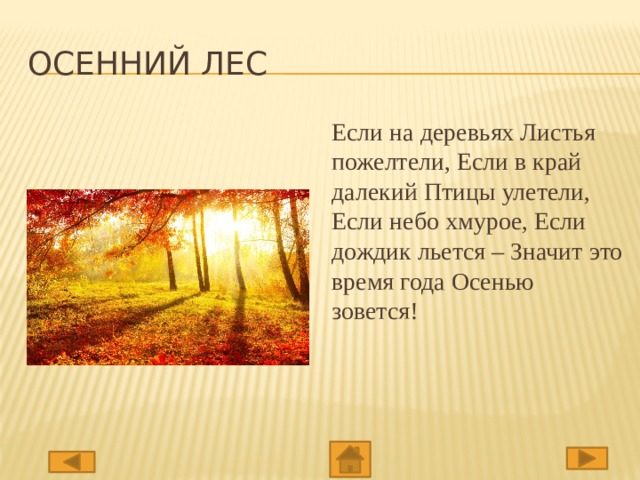 Осенний лес Если на деревьях Листья пожелтели, Если в край далекий Птицы улетели, Если небо хмурое, Если дождик льется – Значит это время года Осенью зовется!