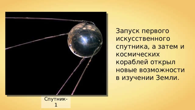 Запуск первого искусственного спутника, а затем и космических кораблей открыл новые возможности в изучении Земли. Спутник-1
