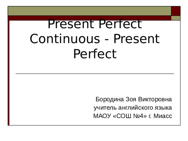 Present Perfect Continuous  -  Present Perfect Бородина Зоя Викторовна учитель английского языка МАОУ «СОШ №4» г. Миасс