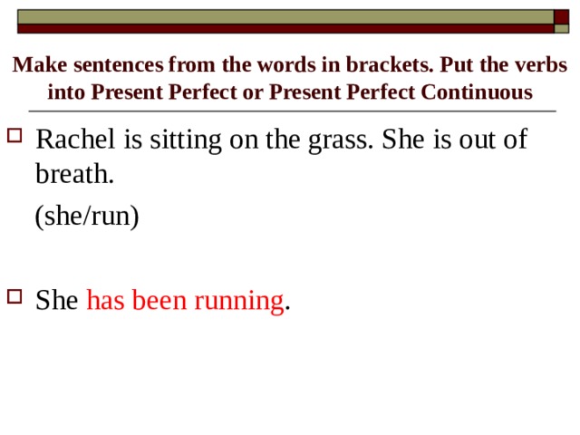 Make sentences from the words in brackets. Put the verbs into Present Perfect or Present Perfect Continuous Rachel is sitting on the grass. She is out of breath.  (she/run)