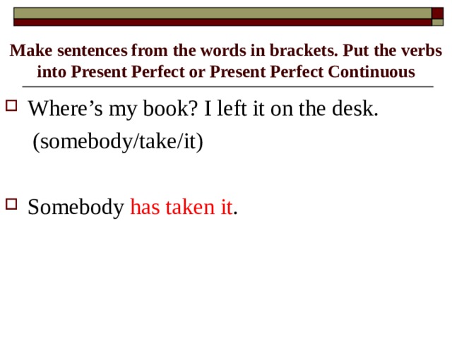 Make sentences from the words in brackets. Put the verbs into Present Perfect or Present Perfect Continuous Where’s my book? I left it on the desk.  (somebody/take/it)