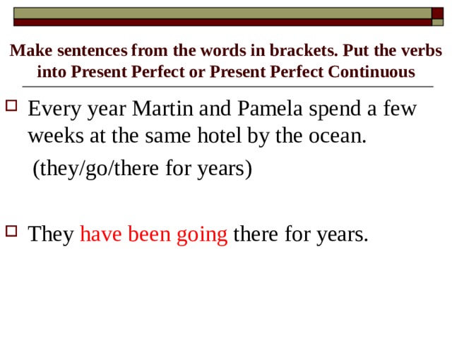 Make sentences from the words in brackets. Put the verbs into Present Perfect or Present Perfect Continuous Every year Martin and Pamela spend a few weeks at the same hotel by the ocean.  (they/go/there for years)