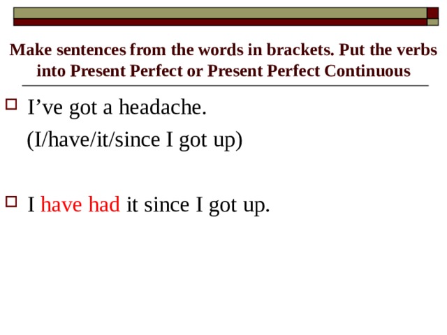 Make sentences from the words in brackets. Put the verbs into Present Perfect or Present Perfect Continuous I’ve got a headache.  (I/have/it/since I got up)