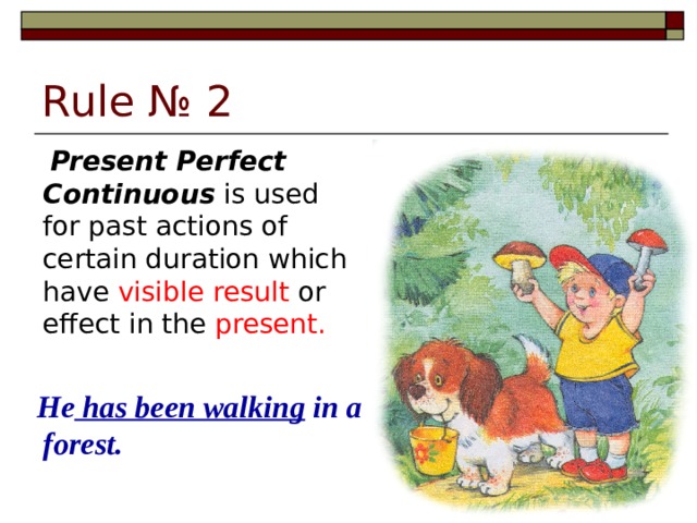 Rule № 2  Present Perfect Continuous is used for past actions of certain duration which have visible result or effect in the present.  He has been walking in a forest.