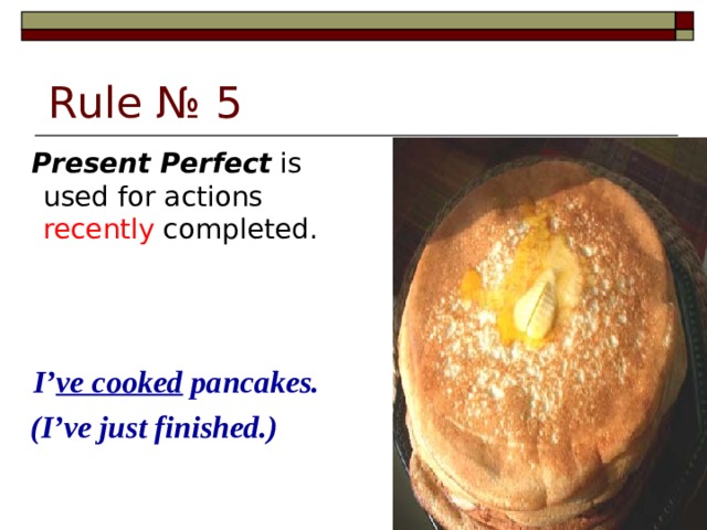 Rule № 5  Present Perfect is used for actions recently completed.  I’ ve cooked pancakes.  (I’ve just finished.)