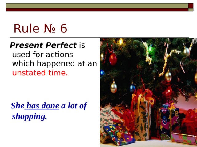 Rule № 6  Present Perfect is used for actions which happened at an unstated time.  She has done a lot of shopping.