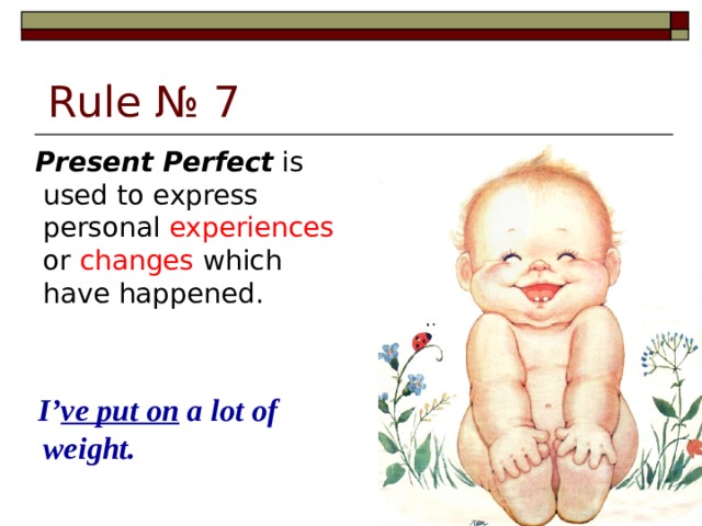 Rule № 7  Present Perfect is used to express personal experiences or changes which have happened.  I’ ve put on a lot of weight.