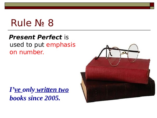 Rule № 8  Present Perfect is used to put emphasis on number.  I’ ve only written two books since 2005.