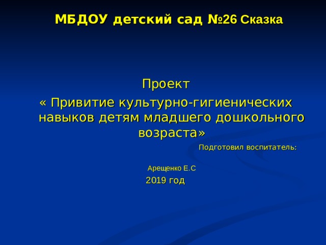 МБДОУ детский сад № 26 Сказка Проект « П ривитие культурно-гигиенических навыков детям младшего дошкольного возраста»  Подготовил воспитатель:  Арещенко Е.С 2019 год