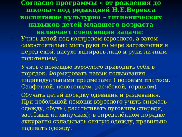 Согласно программы « от рождения до школы» под редакцией Н.Е.Верекса воспитание культурно – гигиенических навыков детей младшего возраста включает следующие задачи: