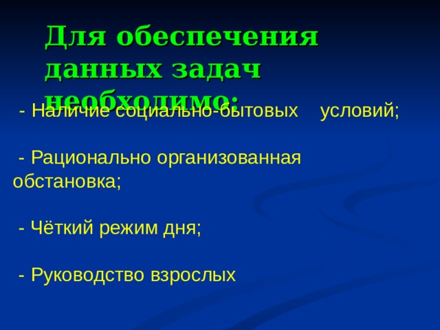 Для обеспечения данных задач необходимо:  - Наличие социально-бытовых условий;  - Рационально организованная обстановка;  - Чёткий режим дня;  - Руководство взрослых