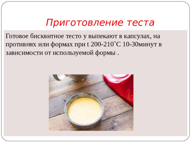 Приготовление теста Готовое бисквитное тесто у выпекают в капсулах, на противнях или формах при t 200-210˚С 10-30минут в зависимости от используемой формы .